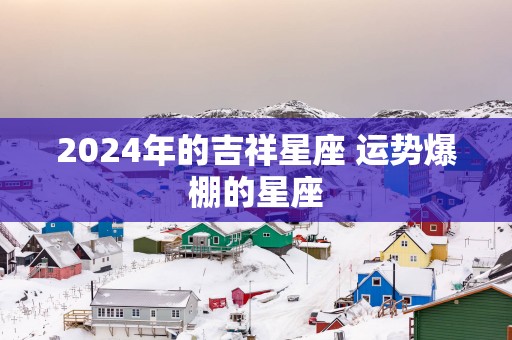 2025年的吉祥星座 运势爆棚的星座