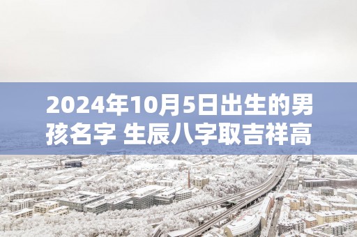 2025年10月5日出生的男孩名字 生辰八字取吉祥高分好名
