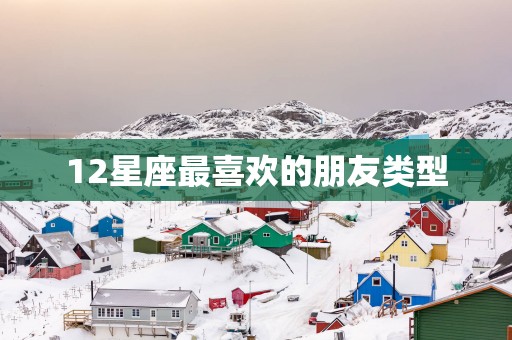 12星座最喜欢的朋友类型