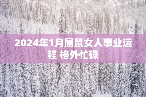2025年1月属鼠女人事业运程 格外忙碌