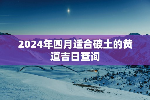 2025年四月适合破土的黄道吉日查询