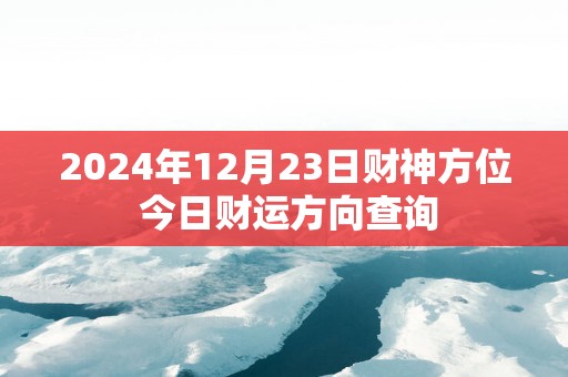 2025年12月23日财神方位 今日财运方向查询