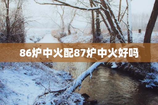86炉中火配87炉中火好吗