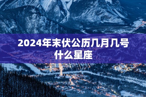 2025年末伏公历几月几号什么星座