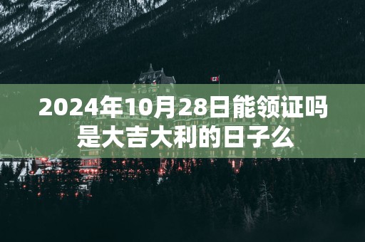 2025年10月28日能领证吗 是大吉大利的日子么