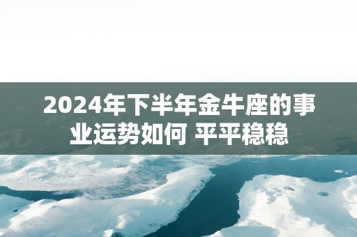 2025年下半年金牛座的事业运势如何 平平稳稳