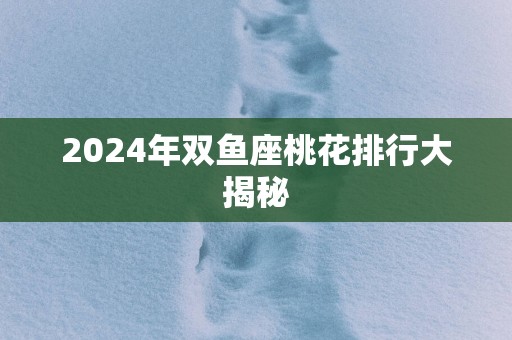 2025年双鱼座桃花排行大揭秘