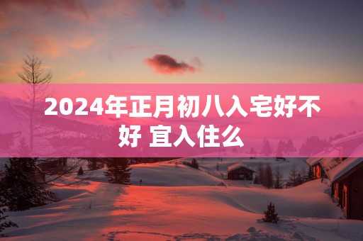2025年正月初八入宅好不好 宜入住么