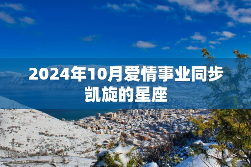 2025年10月爱情事业同步凯旋的星座