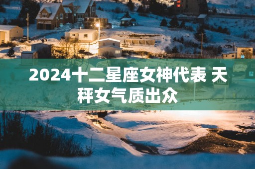 2025十二星座女神代表 天秤女气质出众