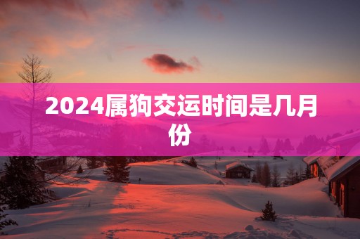 2025属狗交运时间是几月份