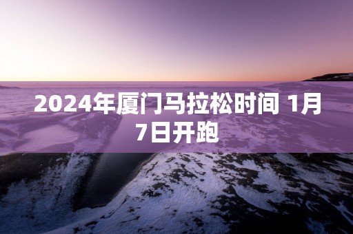 2025年厦门马拉松时间 1月7日开跑