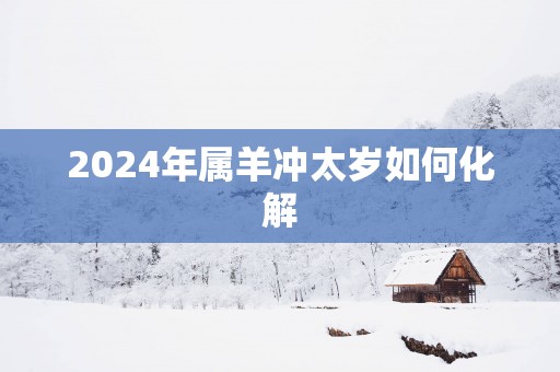 2025年属羊冲太岁如何化解