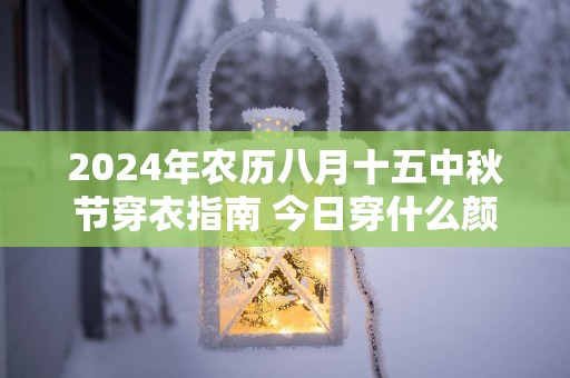 2025年农历八月十五中秋节穿衣指南 今日穿什么颜色旺运