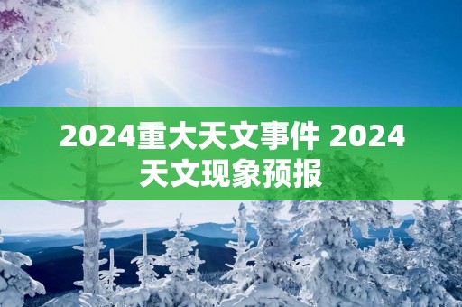 2025重大天文事件 2025天文现象预报
