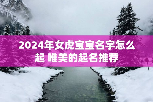 2025年女虎宝宝名字怎么起 唯美的起名推荐