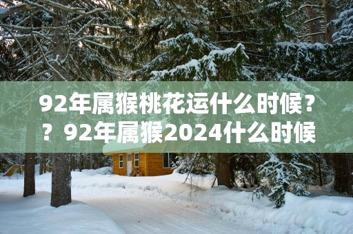 92年属猴桃花运什么时候？？92年属猴2025什么时候有桃花运
