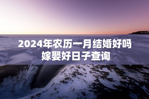 2025年农历一月结婚好吗 嫁娶好日子查询