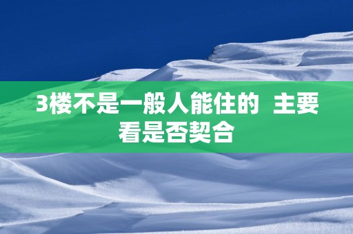 3楼不是一般人能住的  主要看是否契合
