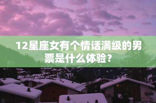 12星座女有个情话满级的男票是什么体验？
