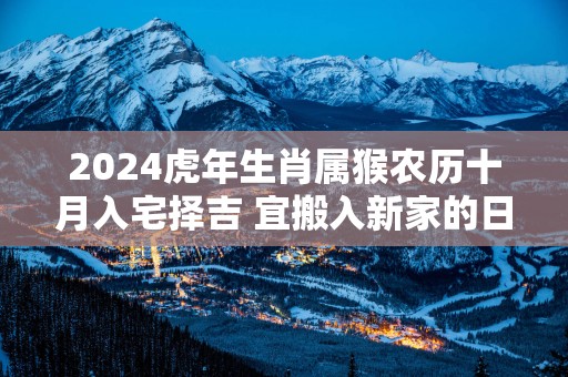 2025蛇年生肖属猴农历十月入宅择吉 宜搬入新家的日子
