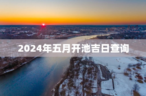 2025年五月开池吉日查询