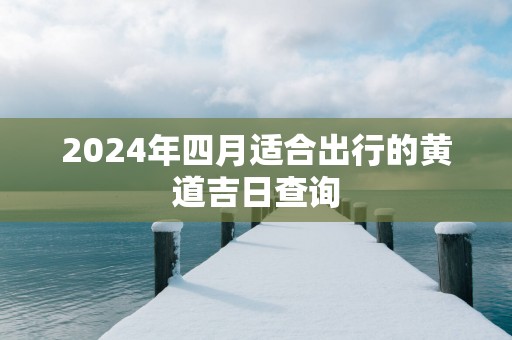 2025年四月适合出行的黄道吉日查询