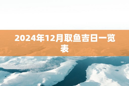 2025年12月取鱼吉日一览表 2025年12月取鱼吉日一览表