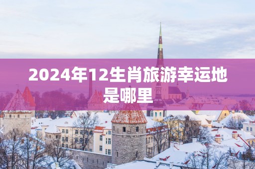 2025年12生肖旅游幸运地是哪里