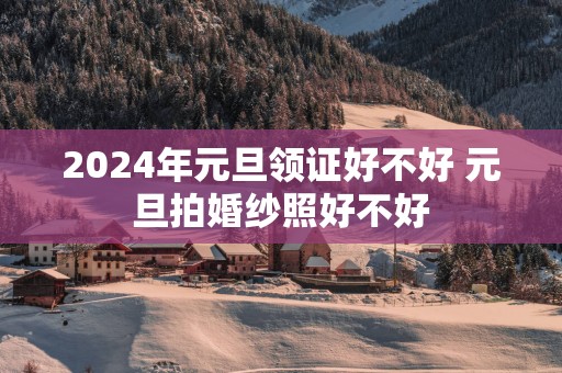 2025年元旦领证好不好 元旦拍婚纱照好不好