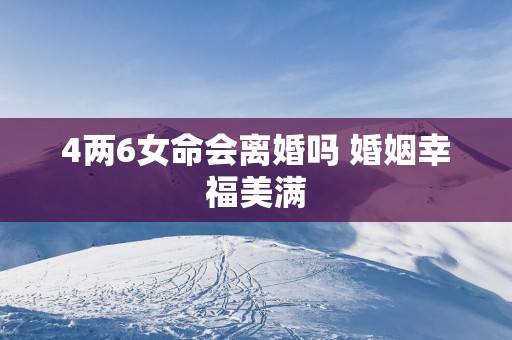 4两6女命会离婚吗 婚姻幸福美满