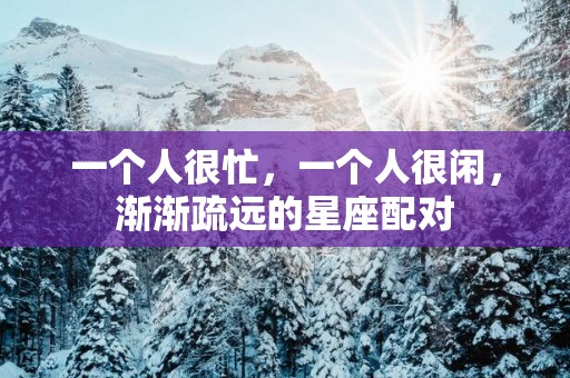 一个人很忙，一个人很闲，渐渐疏远的星座配对