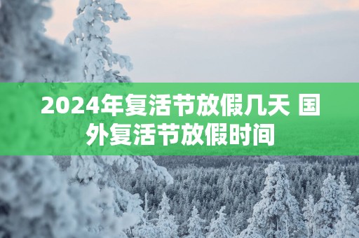 2025年复活节放假几天 国外复活节放假时间