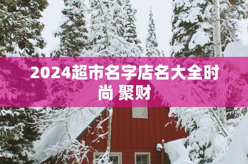 2025超市名字店名大全时尚 聚财