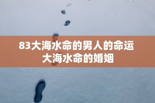83大海水命的男人的命运 大海水命的婚姻