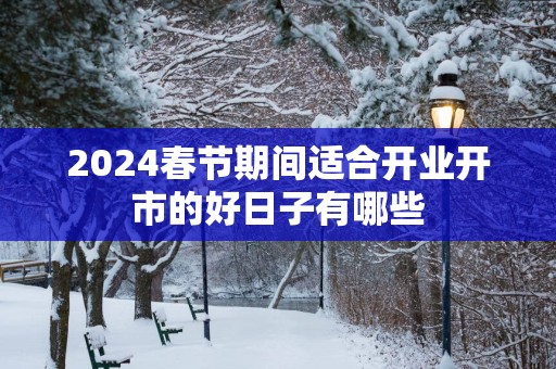 2025春节期间适合开业开市的好日子有哪些