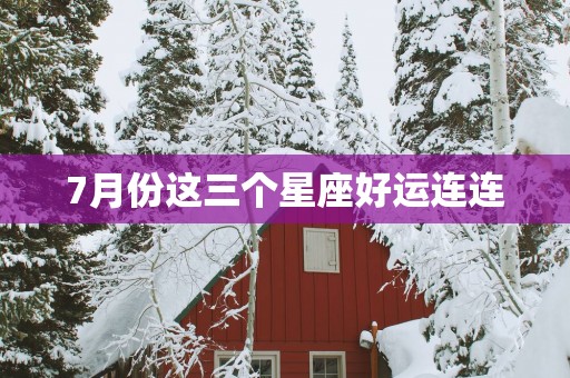 7月份这三个星座好运连连