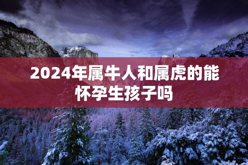 2025年属牛人和属虎的能怀孕生孩子吗