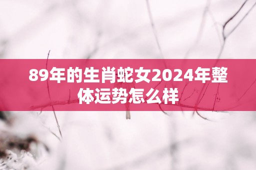 89年的生肖蛇女2025年整体运势怎么样