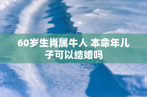 60岁生肖属牛人 本命年儿子可以结婚吗