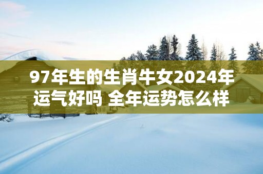 97年生的生肖牛女2025年运气好吗 全年运势怎么样