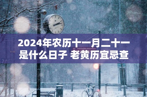 2025年农历十一月二十一是什么日子 老黄历宜忌查询