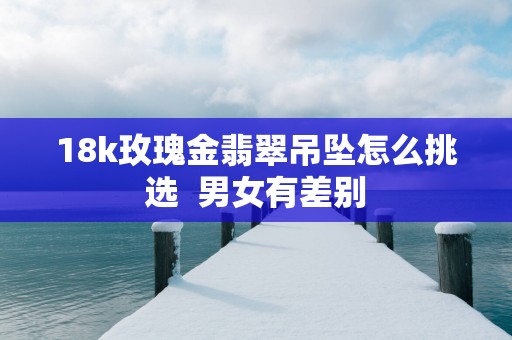 18k玫瑰金翡翠吊坠怎么挑选  男女有差别