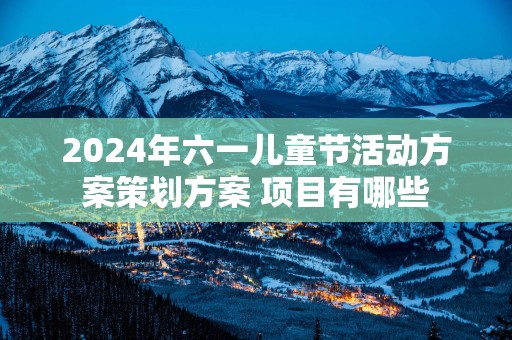 2025年六一儿童节活动方案策划方案 项目有哪些