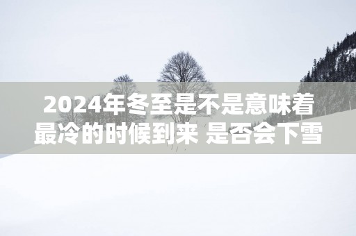 2025年冬至是不是意味着最冷的时候到来 是否会下雪呢