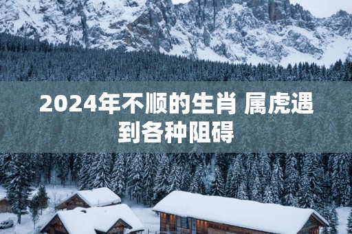 2025年不顺的生肖 属虎遇到各种阻碍