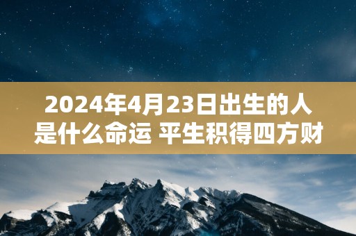 2025年4月23日出生的人是什么命运 平生积得四方财
