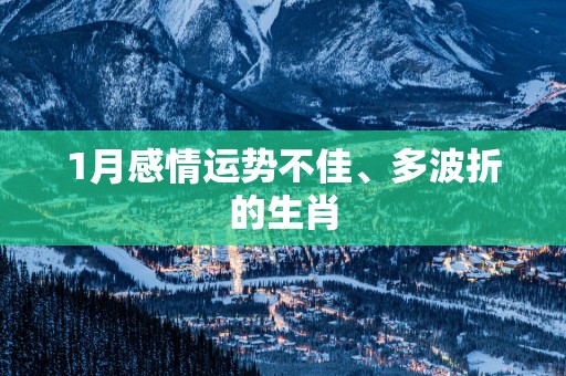 1月感情运势不佳、多波折的生肖