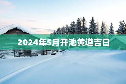 2025年5月开池黄道吉日