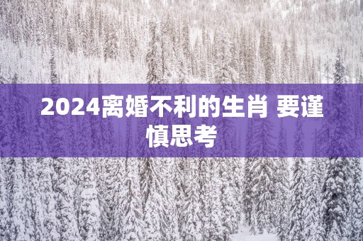2025离婚不利的生肖 要谨慎思考